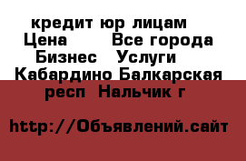 кредит юр лицам  › Цена ­ 0 - Все города Бизнес » Услуги   . Кабардино-Балкарская респ.,Нальчик г.